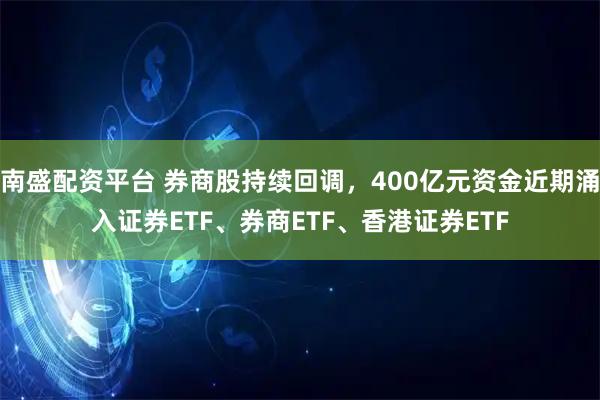 南盛配资平台 券商股持续回调，400亿元资金近期涌入证券ETF、券商ETF、香港证券ETF