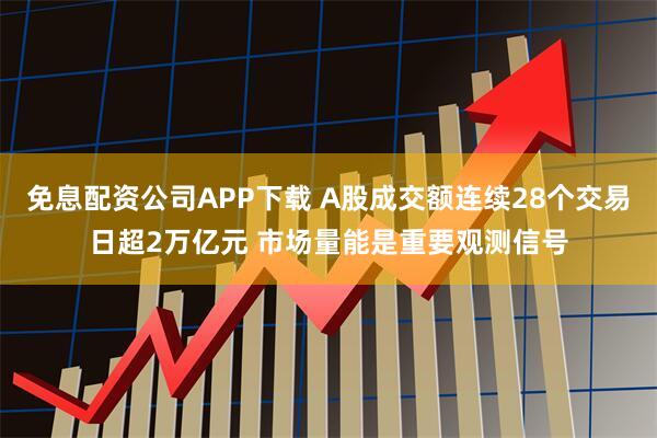 免息配资公司APP下载 A股成交额连续28个交易日超2万亿元 市场量能是重要观测信号
