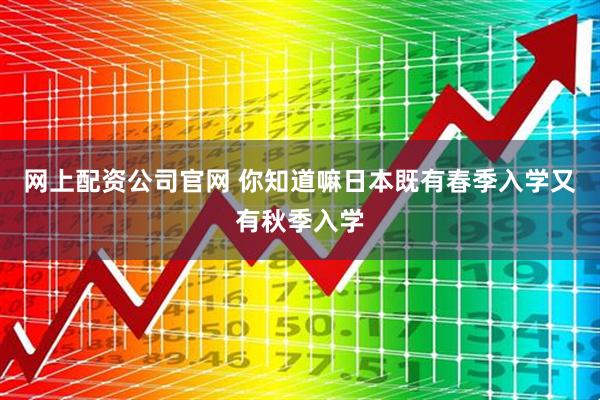 网上配资公司官网 你知道嘛日本既有春季入学又有秋季入学