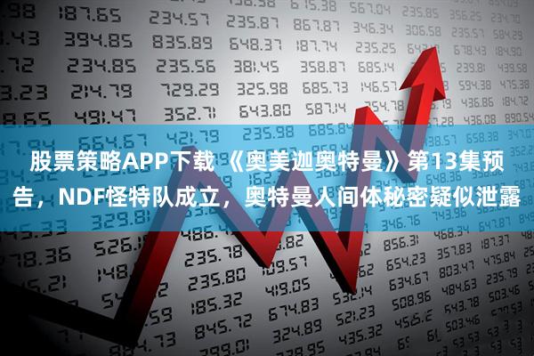 股票策略APP下载 《奥美迦奥特曼》第13集预告，NDF怪特队成立，奥特曼人间体秘密疑似泄露