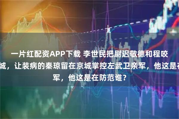 一片红配资APP下载 李世民把尉迟敬德和程咬金赶出京城，让装病的秦琼留在京城掌控左武卫亲军，他这是在防范谁？
