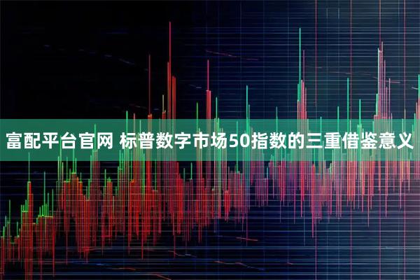 富配平台官网 标普数字市场50指数的三重借鉴意义