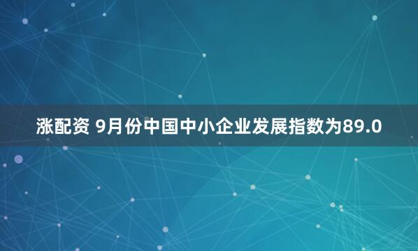 涨配资 9月份中国中小企业发展指数为89.0