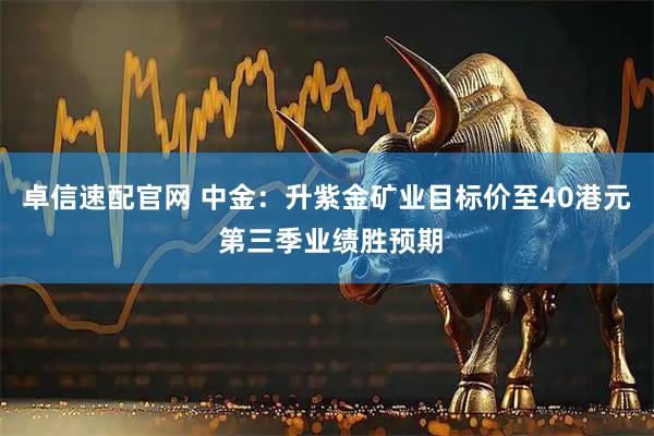 卓信速配官网 中金：升紫金矿业目标价至40港元 第三季业绩胜预期