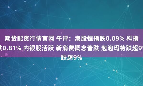 期货配资行情官网 午评：港股恒指跌0.09% 科指跌0.81% 内银股活跃 新消费概念普跌 泡泡玛特跌超9%