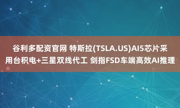 谷利多配资官网 特斯拉(TSLA.US)AI5芯片采用台积电+三星双线代工 剑指FSD车端高效AI推理