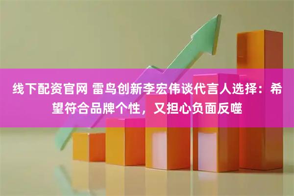 线下配资官网 雷鸟创新李宏伟谈代言人选择：希望符合品牌个性，又担心负面反噬
