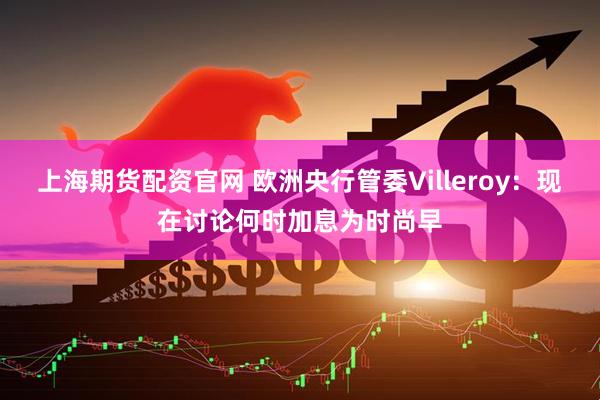 上海期货配资官网 欧洲央行管委Villeroy：现在讨论何时加息为时尚早