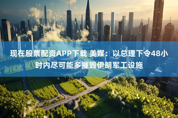 现在股票配资APP下载 美媒：以总理下令48小时内尽可能多摧毁伊朗军工设施