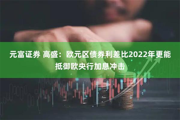 元富证券 高盛：欧元区债券利差比2022年更能抵御欧央行加息冲击