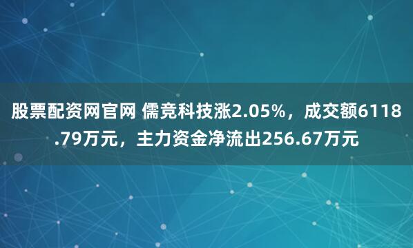 股票配资网官网 儒竞科技涨2.05%，成交额6118.79万元，主力资金净流出256.67万元