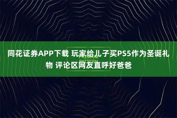 同花证券APP下载 玩家给儿子买PS5作为圣诞礼物 评论区网友直呼好爸爸