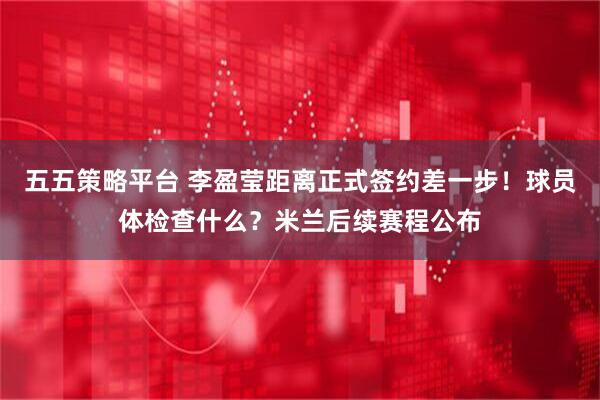 五五策略平台 李盈莹距离正式签约差一步！球员体检查什么？米兰后续赛程公布