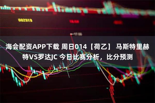 海会配资APP下载 周日014【荷乙】 马斯特里赫特VS罗达JC 今日比赛分析，比分预测