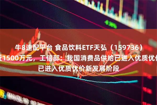 牛8速配平台 食品饮料ETF天弘（159736）昨日成交额近1500万元，工信部：我国消费品供给已进入优质优价新发展阶段