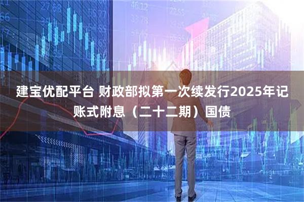 建宝优配平台 财政部拟第一次续发行2025年记账式附息（二十二期）国债