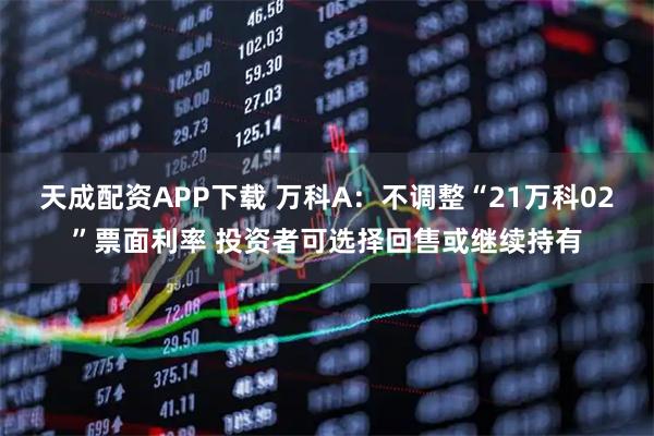 天成配资APP下载 万科A：不调整“21万科02”票面利率 投资者可选择回售或继续持有