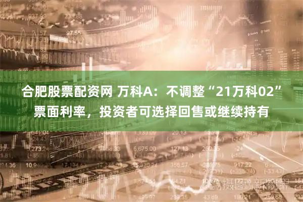 合肥股票配资网 万科A：不调整“21万科02”票面利率，投资者可选择回售或继续持有