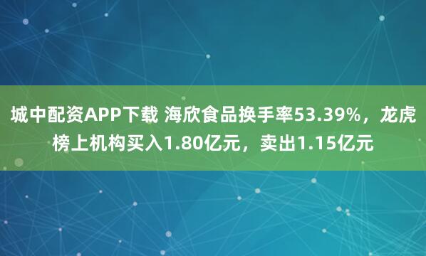城中配资APP下载 海欣食品换手率53.39%，龙虎榜上机构买入1.80亿元，卖出1.15亿元