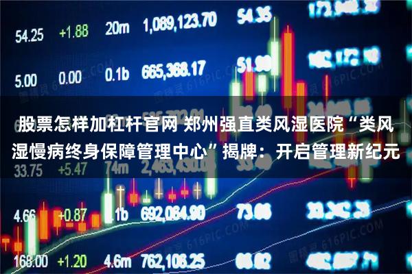 股票怎样加杠杆官网 郑州强直类风湿医院“类风湿慢病终身保障管理中心”揭牌：开启管理新纪元