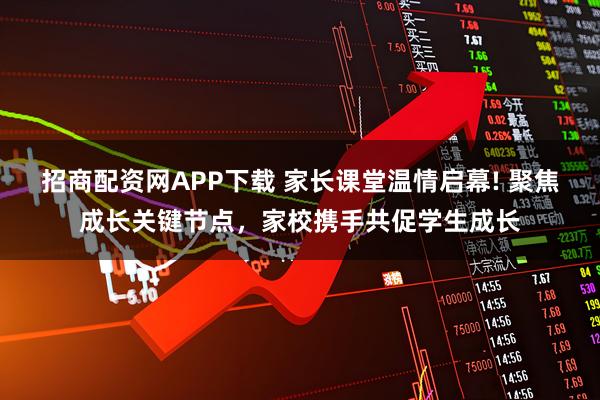 招商配资网APP下载 家长课堂温情启幕! 聚焦成长关键节点，家校携手共促学生成长