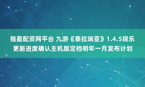 指盈配资网平台 九游《泰拉瑞亚》1.4.5娱乐更新进度确认主机版定档明年一月发布计划