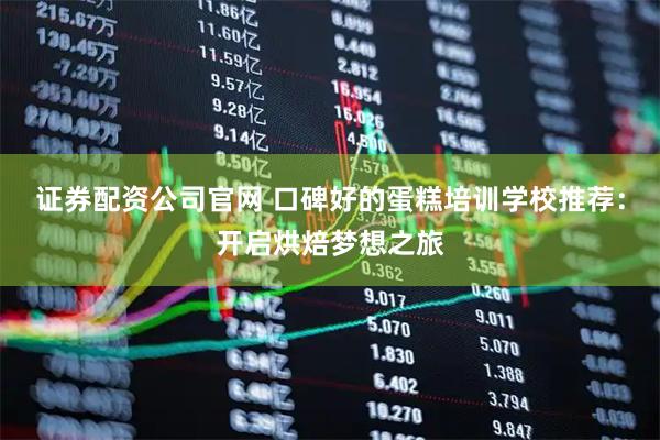 证券配资公司官网 口碑好的蛋糕培训学校推荐：开启烘焙梦想之旅