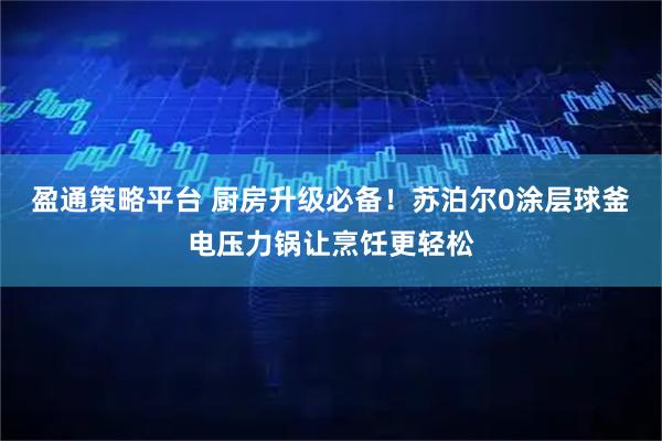 盈通策略平台 厨房升级必备！苏泊尔0涂层球釜电压力锅让烹饪更轻松