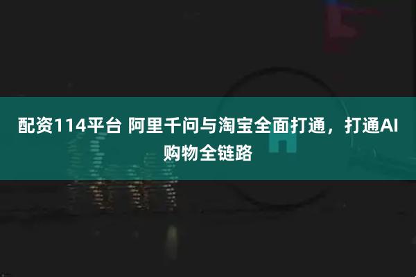 配资114平台 阿里千问与淘宝全面打通，打通AI购物全链路