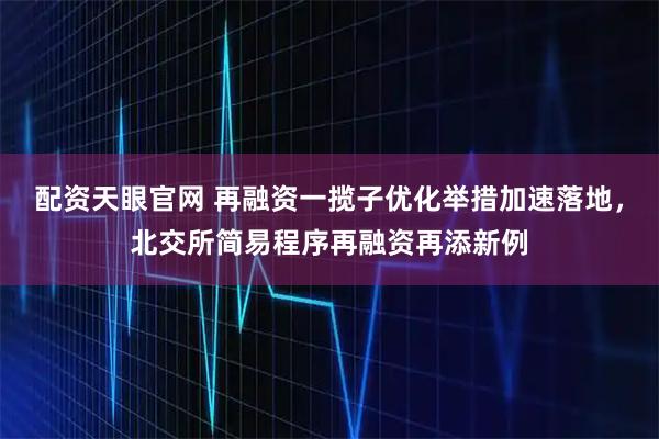配资天眼官网 再融资一揽子优化举措加速落地，北交所简易程序再融资再添新例