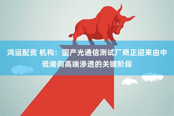 鸿运配资 机构：国产光通信测试厂商正迎来由中低端向高端渗透的关键阶段