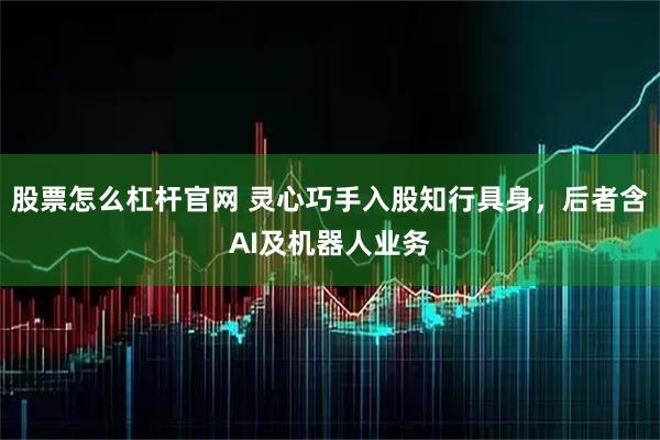 股票怎么杠杆官网 灵心巧手入股知行具身，后者含AI及机器人业务