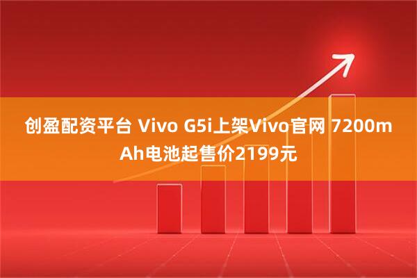 创盈配资平台 Vivo G5i上架Vivo官网 7200mAh电池起售价2199元