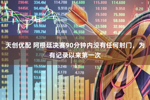 天创优配 阿根廷决赛90分钟内没有任何射门，为有记录以来第一次