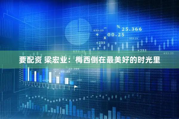 要配资 梁宏业：梅西倒在最美好的时光里