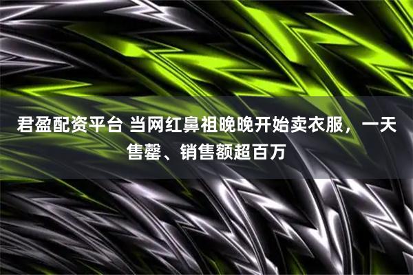 君盈配资平台 当网红鼻祖晚晚开始卖衣服，一天售罄、销售额超百万